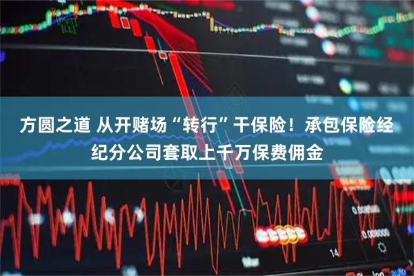 方圆之道 从开赌场“转行”干保险!承包保险经纪分公司套取上千万保费佣金