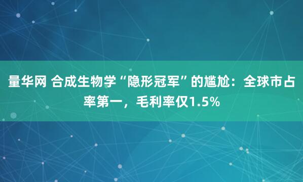 量华网 合成生物学“隐形冠军”的尴尬：全球市占率第一，毛利率仅1.5%