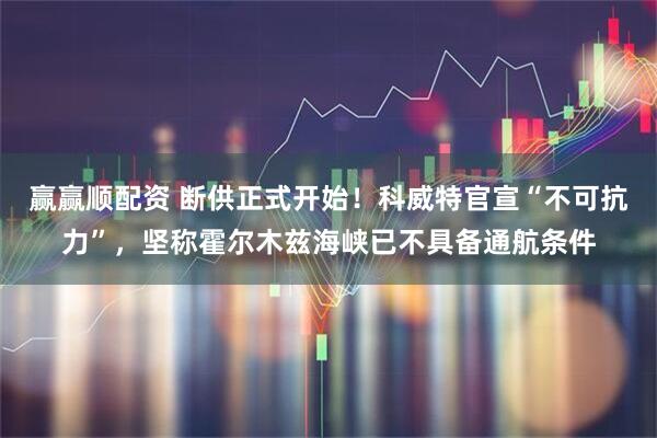 赢赢顺配资 断供正式开始！科威特官宣“不可抗力”，坚称霍尔木兹海峡已不具备通航条件