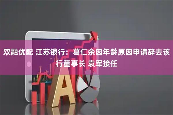 双融优配 江苏银行：葛仁余因年龄原因申请辞去该行董事长 袁军接任