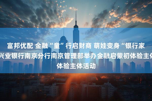 富邦优配 金融“童”行启财商 萌娃变身“银行家”——兴业银行南京分行南京管理部举办金融启蒙初体验主体活动
