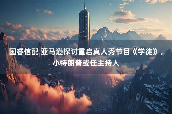 国睿信配 亚马逊探讨重启真人秀节目《学徒》，小特朗普或任主持人