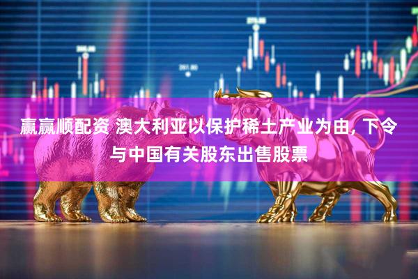 赢赢顺配资 澳大利亚以保护稀土产业为由, 下令与中国有关股东出售股票