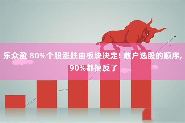 乐众盈 80%个股涨跌由板块决定! 散户选股的顺序, 90%都搞反了