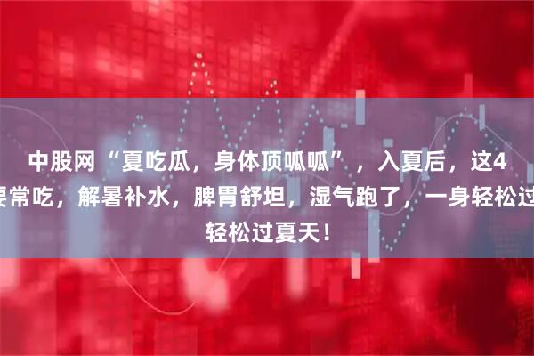 中股网 “夏吃瓜，身体顶呱呱” ，入夏后，这4种瓜要常吃，解暑补水，脾胃舒坦，湿气跑了，一身轻松过夏天！
