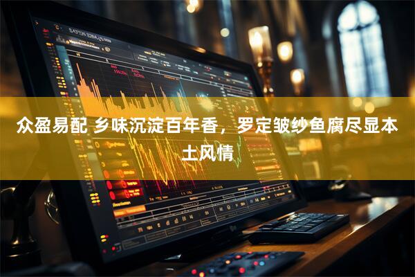 众盈易配 乡味沉淀百年香，罗定皱纱鱼腐尽显本土风情