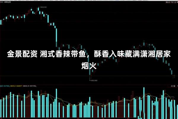 金景配资 湘式香辣带鱼，酥香入味藏满潇湘居家烟火