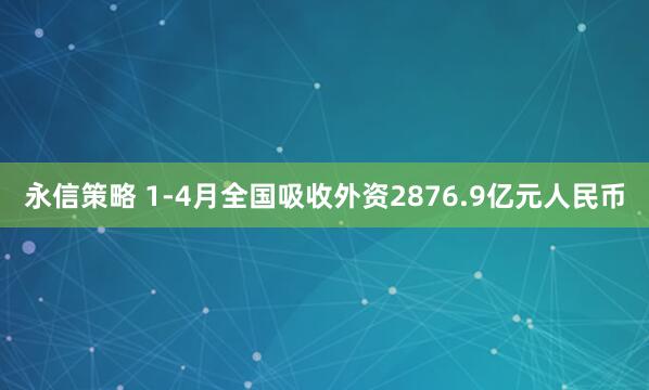 永信策略 1-4月全国吸收外资2876.9亿元人民币