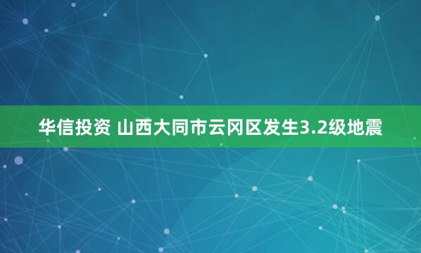 华信投资 山西大同市云冈区发生3.2级地震