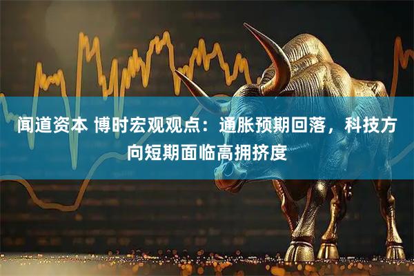闻道资本 博时宏观观点：通胀预期回落，科技方向短期面临高拥挤度