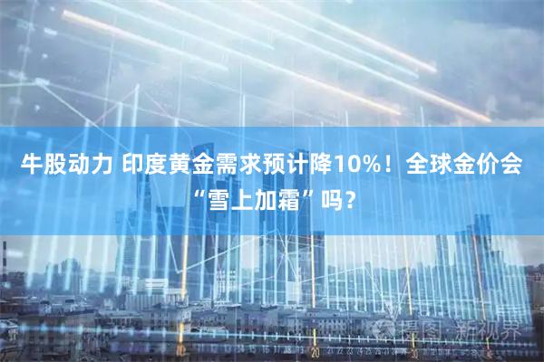 牛股动力 印度黄金需求预计降10%！全球金价会“雪上加霜”吗？