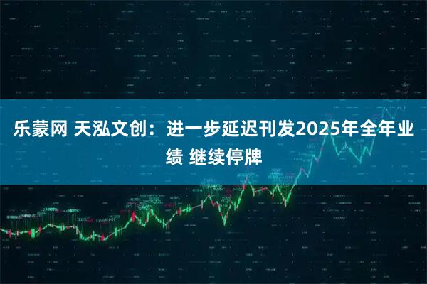 乐蒙网 天泓文创：进一步延迟刊发2025年全年业绩 继续停牌