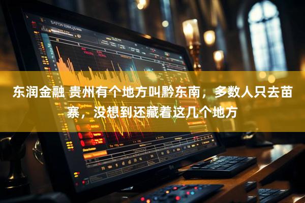 东润金融 贵州有个地方叫黔东南，多数人只去苗寨，没想到还藏着这几个地方