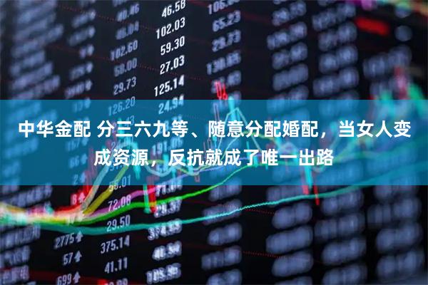 中华金配 分三六九等、随意分配婚配，当女人变成资源，反抗就成了唯一出路
