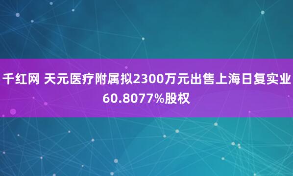 千红网 天元医疗附属拟2300万元出售上海日复实业60.8077%股权