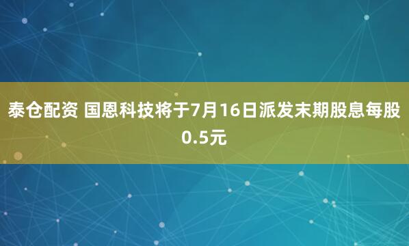 泰仓配资 国恩科技将于7月16日派发末期股息每股0.5元