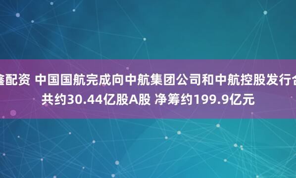 鑫配资 中国国航完成向中航集团公司和中航控股发行合共约30.44亿股A股 净筹约199.9亿元