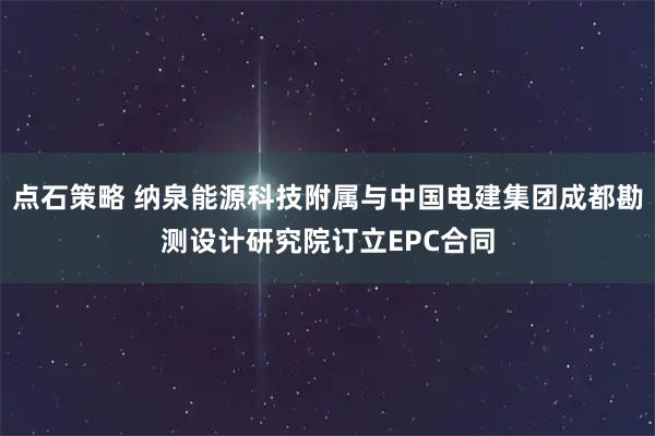 点石策略 纳泉能源科技附属与中国电建集团成都勘测设计研究院订立EPC合同