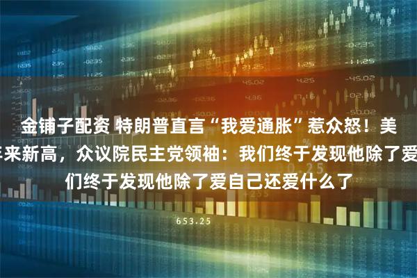 金铺子配资 特朗普直言“我爱通胀”惹众怒！美国5月通胀创3年来新高，众议院民主党领袖：我们终于发现他除了爱自己还爱什么了