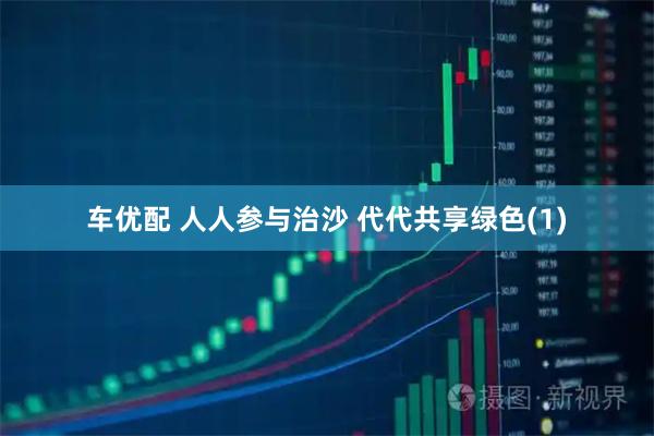 车优配 人人参与治沙 代代共享绿色(1)