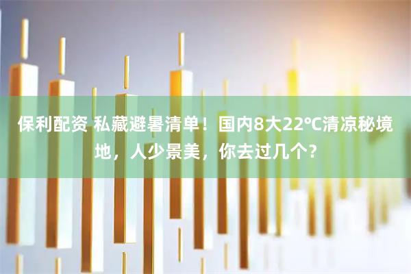 保利配资 私藏避暑清单！国内8大22℃清凉秘境地，人少景美，你去过几个？