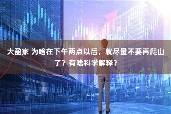 大盈家 为啥在下午两点以后，就尽量不要再爬山了？有啥科学解释？