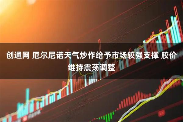 创通网 厄尔尼诺天气炒作给予市场较强支撑 胶价维持震荡调整