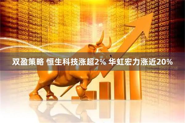 双盈策略 恒生科技涨超2% 华虹宏力涨近20%