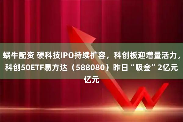 蜗牛配资 硬科技IPO持续扩容，科创板迎增量活力，科创50ETF易方达（588080）昨日“吸金”2亿元