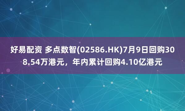 好易配资 多点数智(02586.HK)7月9日回购308.54万港元，年内累计回购4.10亿港元