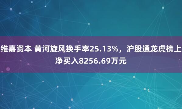 维嘉资本 黄河旋风换手率25.13%，沪股通龙虎榜上净买入8256.69万元