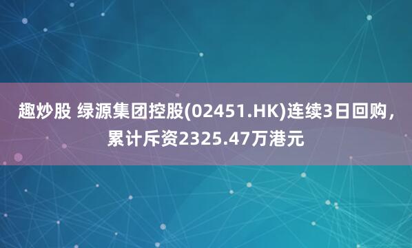 趣炒股 绿源集团控股(02451.HK)连续3日回购，累计斥资2325.47万港元