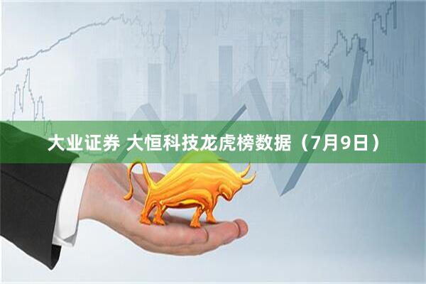 大业证券 大恒科技龙虎榜数据（7月9日）