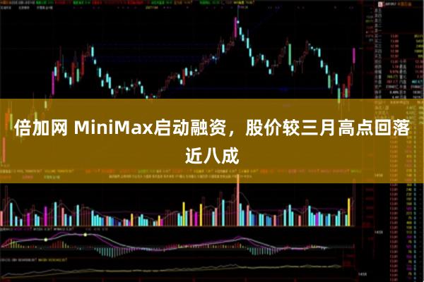 倍加网 MiniMax启动融资，股价较三月高点回落近八成