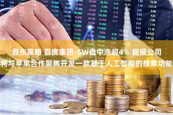 鼎东策略 百度集团-SW盘中涨超4% 据报公司将与苹果合作聚焦开发一款基于人工智能的搜索功能