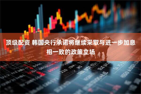 顶级配资 韩国央行承诺将继续采取与进一步加息相一致的政策立场