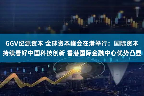 GGV纪源资本 全球资本峰会在港举行：国际资本持续看好中国科技创新 香港国际金融中心优势凸显