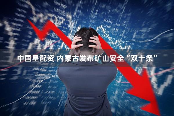 中国星配资 内蒙古发布矿山安全“双十条”