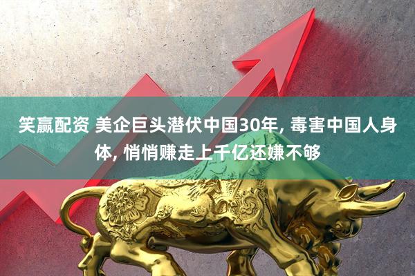 笑赢配资 美企巨头潜伏中国30年, 毒害中国人身体, 悄悄赚走上千亿还嫌不够