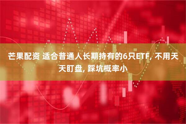 芒果配资 适合普通人长期持有的6只ETF, 不用天天盯盘, 踩坑概率小