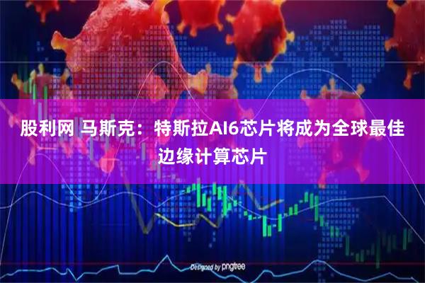 股利网 马斯克：特斯拉AI6芯片将成为全球最佳边缘计算芯片