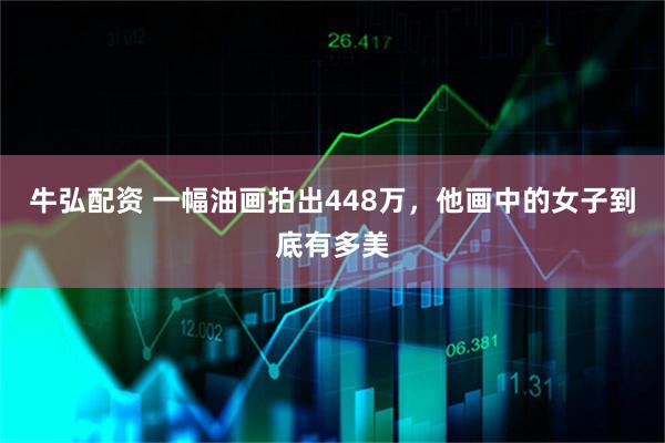 牛弘配资 一幅油画拍出448万，他画中的女子到底有多美