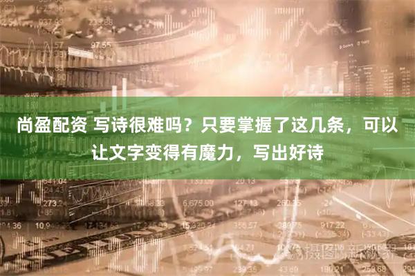 尚盈配资 写诗很难吗？只要掌握了这几条，可以让文字变得有魔力，写出好诗