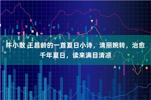 牛小散 王昌龄的一首夏日小诗，清丽婉转，治愈千年夏日，读来满目清凉