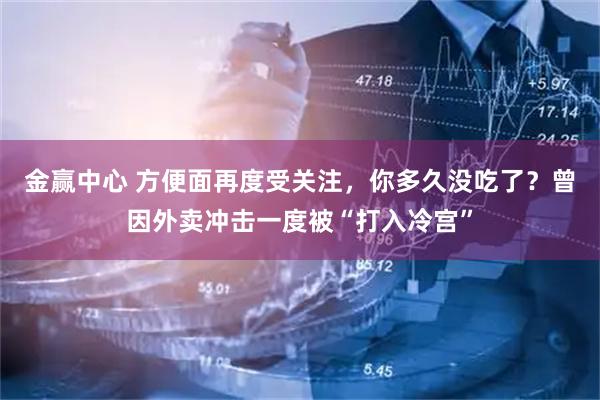 金赢中心 方便面再度受关注，你多久没吃了？曾因外卖冲击一度被“打入冷宫”