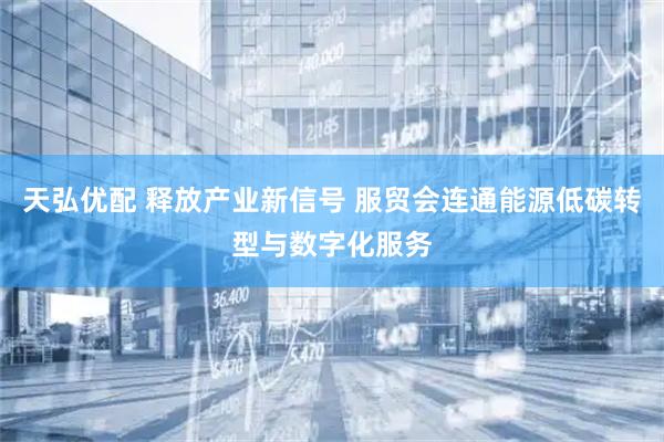 天弘优配 释放产业新信号 服贸会连通能源低碳转型与数字化服务
