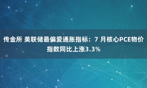 传金所 美联储最偏爱通胀指标：7 月核心PCE物价指数同比上涨3.3%