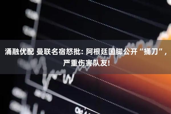 涌融优配 曼联名宿怒批: 阿根廷国脚公开“捅刀”, 严重伤害队友!