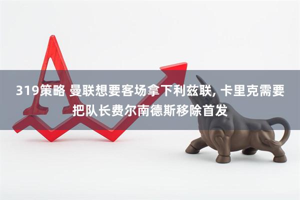 319策略 曼联想要客场拿下利兹联, 卡里克需要把队长费尔南德斯移除首发