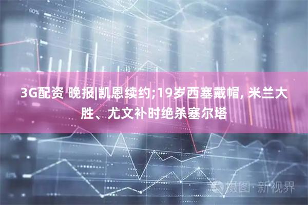 3G配资 晚报|凯恩续约;19岁西塞戴帽, 米兰大胜、尤文补时绝杀塞尔塔